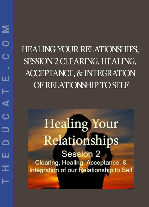 Healing Your Relationships Session 2 Clearing Healing Acceptance & Integration of Relationship to Self