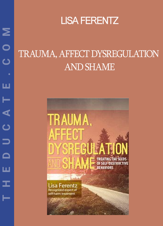 Lisa Ferentz - Trauma Affect Dysregulation and Shame: Treating the Seeds of Self-Destructive Behaviors