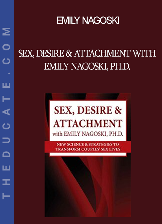 Emily Nagoski - Sex Desire & Attachment with Emily Nagoski Ph.D.: New Science & Strategies to Transform Couples’ Sex Lives