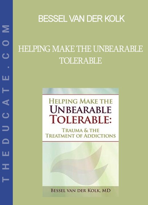 Bessel van der Kolk - Helping Make the Unbearable Tolerable: Trauma & the Treatment of Addictions