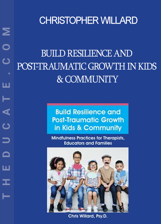 Christopher Willard - Build Resilience and Post-Traumatic Growth in Kids & Community: Mindfulness Practices for Therapists Educators and Families