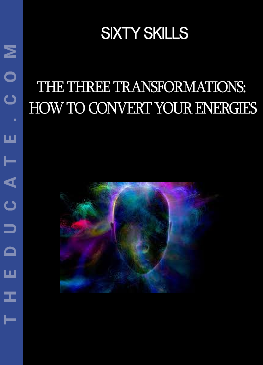 Sixty Skills - The Three Transformations: How to Convert Your Energies